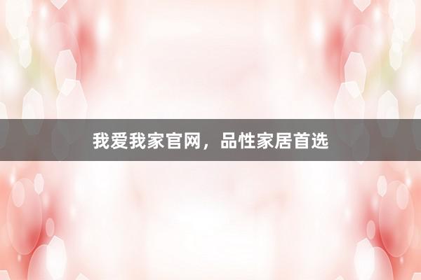 我爱我家官网，品性家居首选