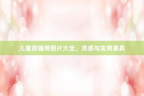 儿童房缠绵图片大全，灵感与实用兼具