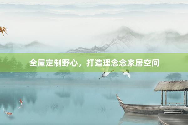 全屋定制野心，打造理念念家居空间