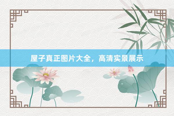 屋子真正图片大全，高清实景展示