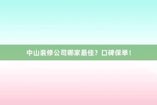 中山装修公司哪家最佳？口碑保举！