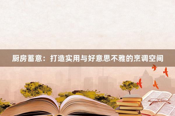 厨房蓄意：打造实用与好意思不雅的烹调空间