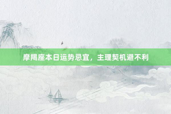 摩羯座本日运势忌宜，主理契机避不利