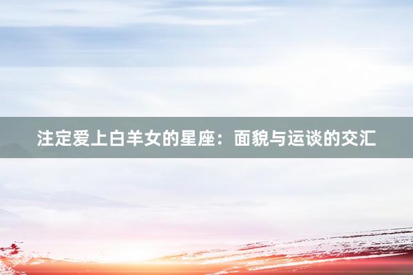 注定爱上白羊女的星座：面貌与运谈的交汇