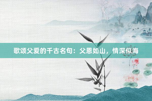 歌颂父爱的千古名句：父恩如山，情深似海