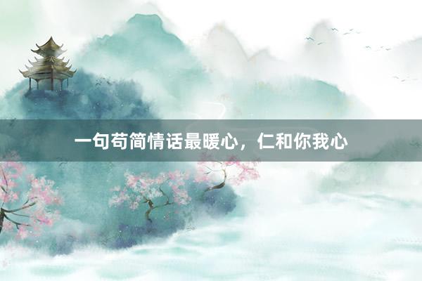 一句苟简情话最暖心，仁和你我心