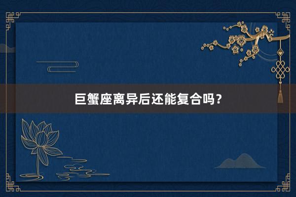 巨蟹座离异后还能复合吗？