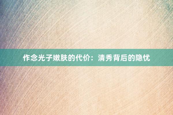 作念光子嫩肤的代价：清秀背后的隐忧