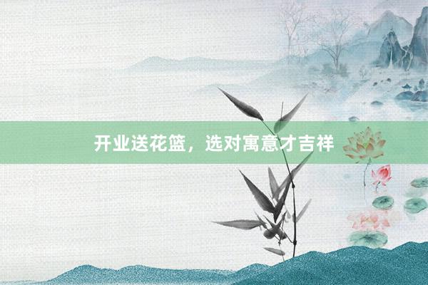 开业送花篮，选对寓意才吉祥