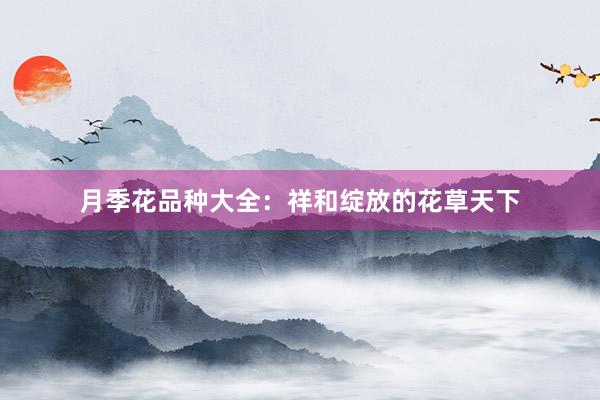 月季花品种大全：祥和绽放的花草天下
