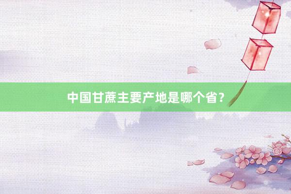 中国甘蔗主要产地是哪个省？