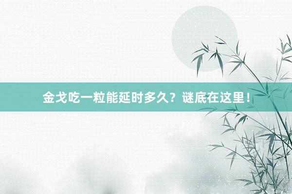 金戈吃一粒能延时多久？谜底在这里！