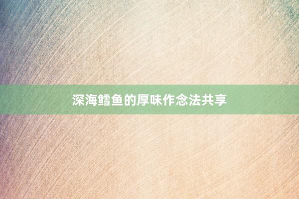 深海鳕鱼的厚味作念法共享