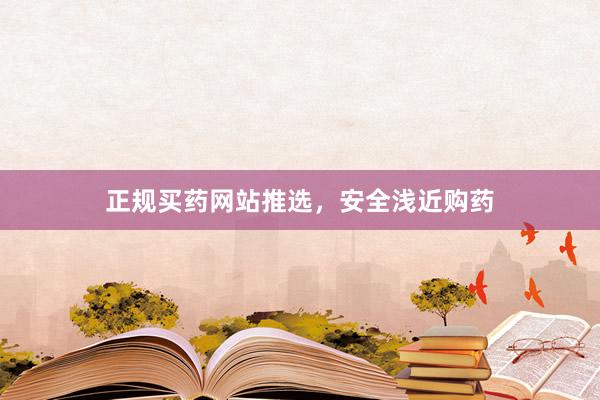 正规买药网站推选，安全浅近购药
