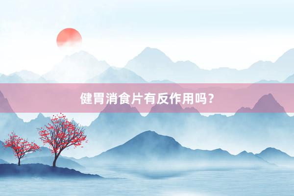 健胃消食片有反作用吗？