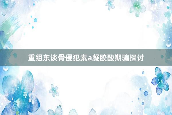 重组东谈骨侵犯素a凝胶酸期骗探讨