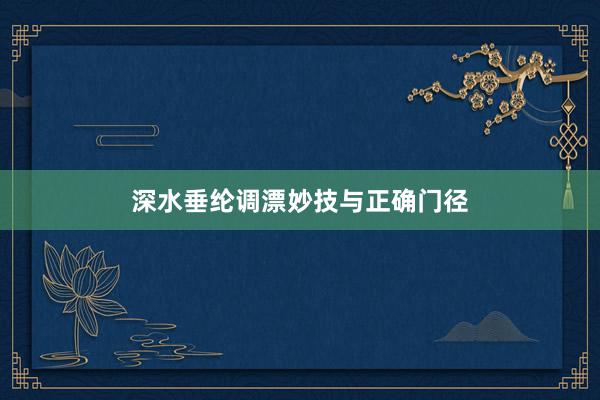 深水垂纶调漂妙技与正确门径