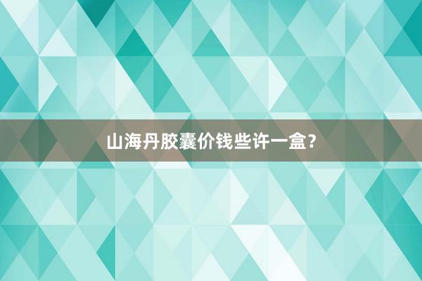 山海丹胶囊价钱些许一盒？