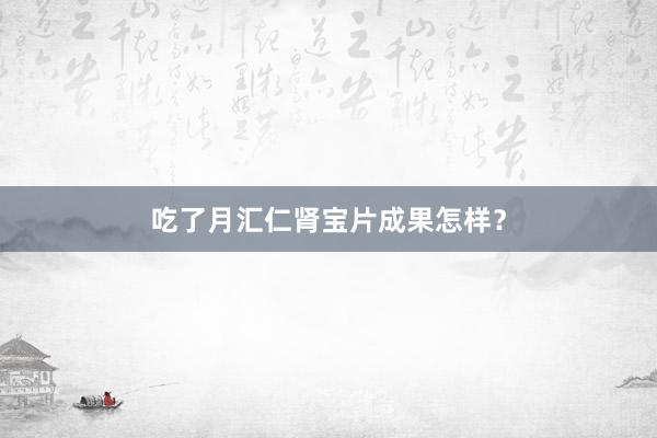 吃了月汇仁肾宝片成果怎样?