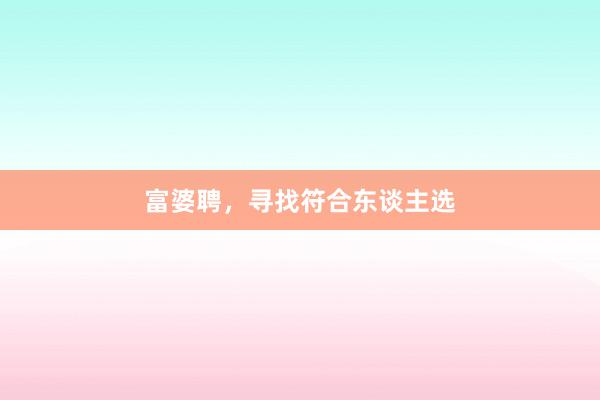 富婆聘，寻找符合东谈主选