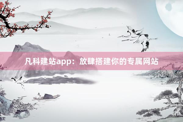 凡科建站app：放肆搭建你的专属网站